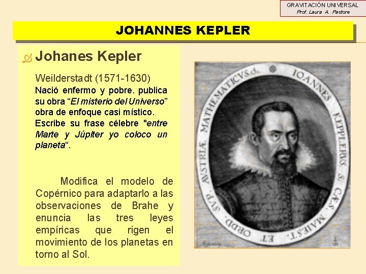 GRAVITACIÓN UNIVERSAL Prof. Laura A. Pastore JOHANNES KEPLER Johanes Kepler Weilderstadt (1571 -1630) Nació GRAVITACIÓN UNIVERSAL Prof. Laura A. Pastore JOHANNES KEPLER Johanes Kepler Weilderstadt (1571 -1630) Nació