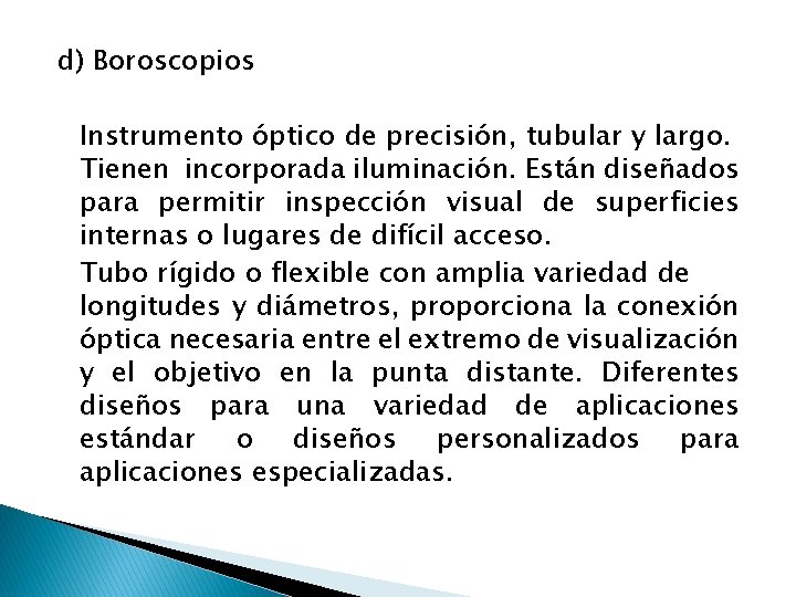 d) Boroscopios Instrumento óptico de precisión, tubular y largo. Tienen incorporada iluminación. Están diseñados