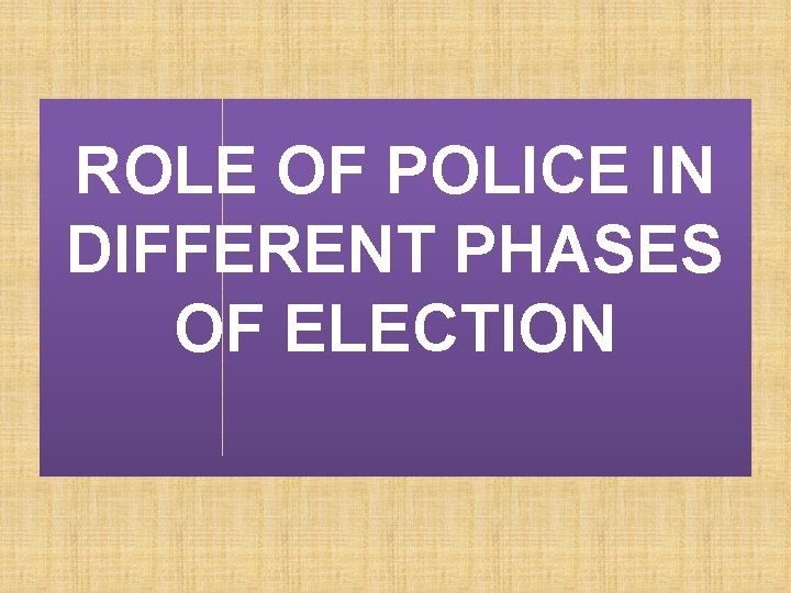 ROLE OF POLICE IN DIFFERENT PHASES OF ELECTION 
