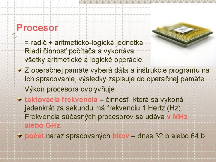 Procesor = radič + aritmeticko-logická jednotka Riadi činnosť počítača a vykonáva všetky aritmetické a