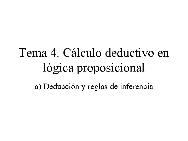 Tema 4. Cálculo deductivo en lógica proposicional a) Deducción y reglas de inferencia Tema 4. Cálculo deductivo en lógica proposicional a) Deducción y reglas de inferencia
