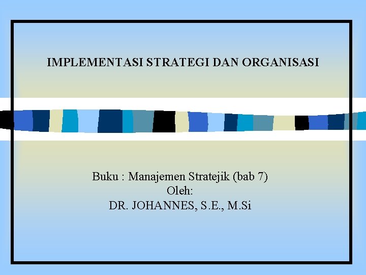 IMPLEMENTASI STRATEGI DAN ORGANISASI Buku : Manajemen Stratejik (bab 7) Oleh: DR. JOHANNES, S.