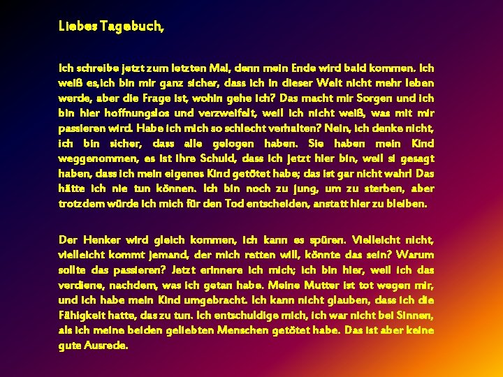 Liebes Tagebuch, Ich schreibe jetzt zum letzten Mal, denn mein Ende wird bald kommen.