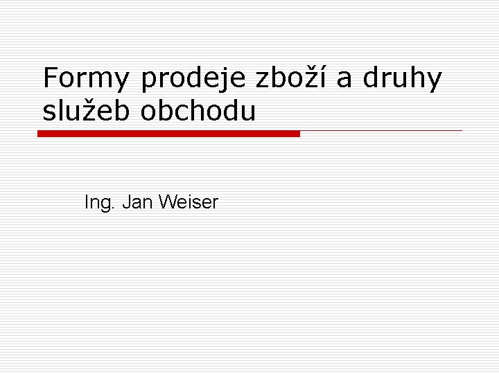 Formy prodeje zboží a druhy služeb obchodu Ing. Jan Weiser 