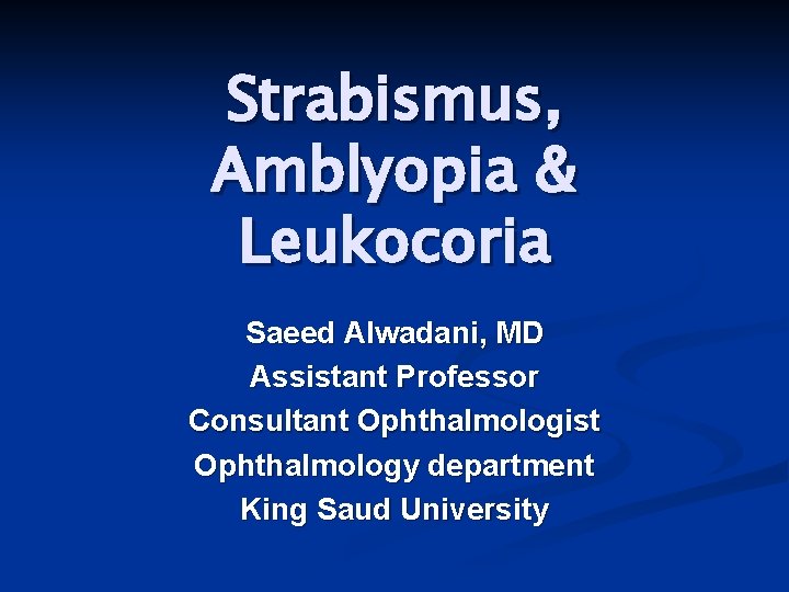 Strabismus, Amblyopia & Leukocoria Saeed Alwadani, MD Assistant Professor Consultant Ophthalmologist Ophthalmology department King