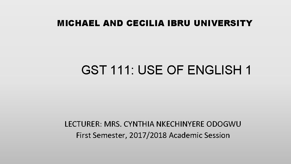 MICHAEL AND CECILIA IBRU UNIVERSITY GST 111: USE OF ENGLISH 1 LECTURER: MRS. CYNTHIA