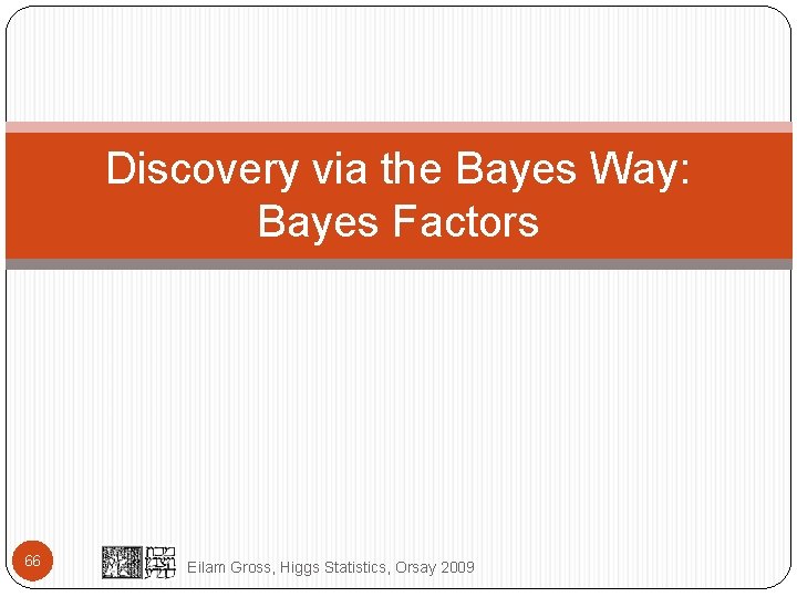 Discovery via the Bayes Way: Bayes Factors 66 Eilam Gross, Higgs Statistics, Orsay 2009