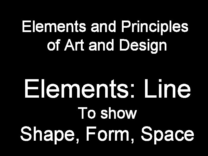Elements and Principles of Art and Design Elements: Line To show Shape, Form, Space