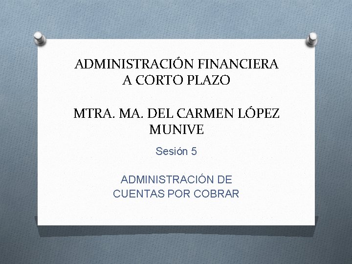 ADMINISTRACIÓN FINANCIERA A CORTO PLAZO MTRA. MA. DEL CARMEN LÓPEZ MUNIVE Sesión 5 ADMINISTRACIÓN
