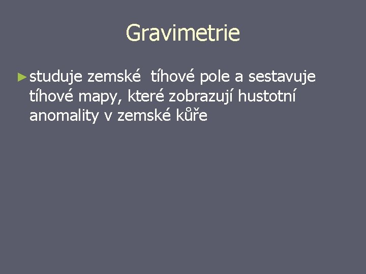 Gravimetrie ► studuje zemské tíhové pole a sestavuje tíhové mapy, které zobrazují hustotní anomality