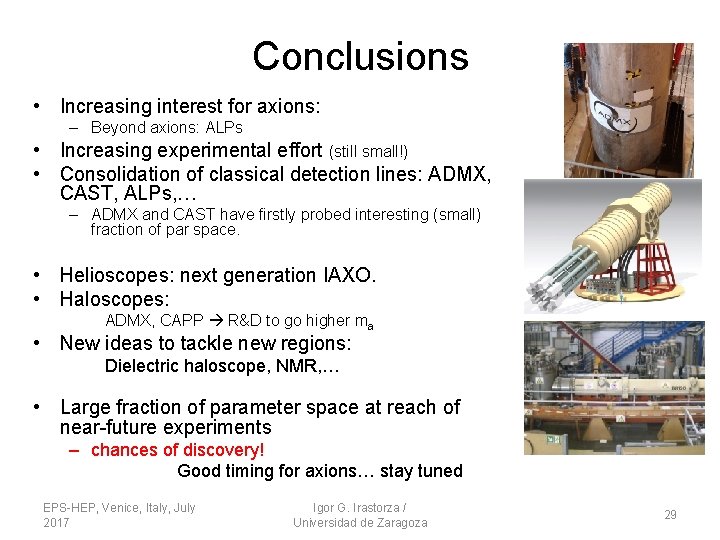 Conclusions • Increasing interest for axions: – Beyond axions: ALPs • Increasing experimental effort Conclusions • Increasing interest for axions: – Beyond axions: ALPs • Increasing experimental effort