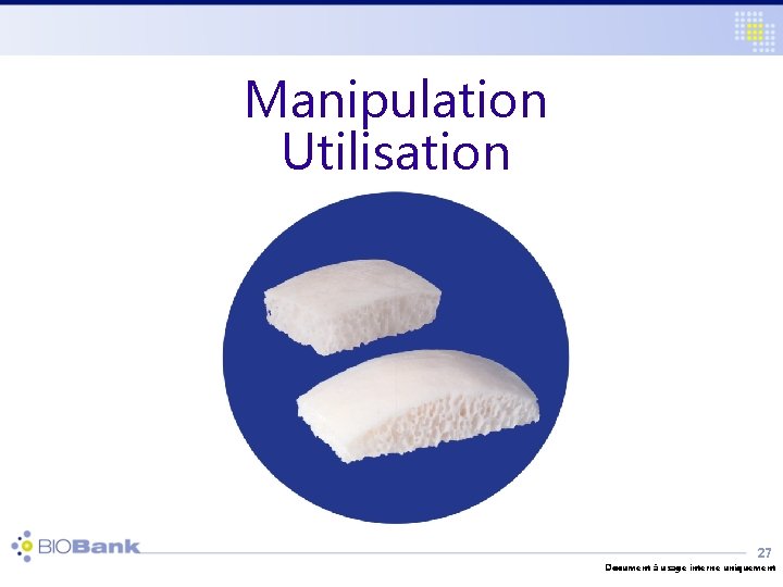 Manipulation Utilisation 27 Document à usage interne uniquement 