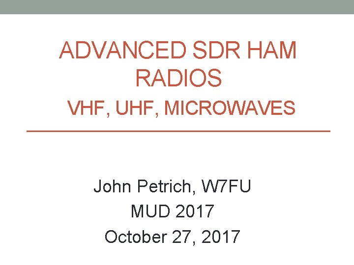 ADVANCED SDR HAM RADIOS VHF, UHF, MICROWAVES John Petrich, W 7 FU MUD 2017