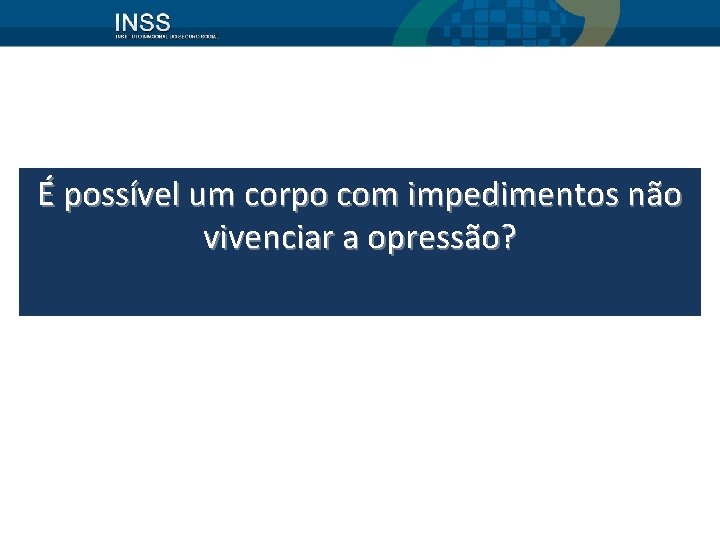 É possível um corpo com impedimentos não vivenciar a opressão? 