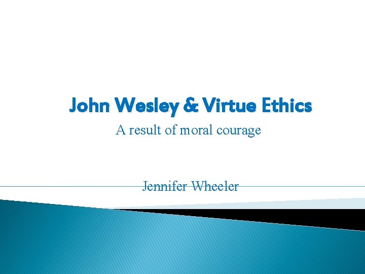 John Wesley & Virtue Ethics A result of moral courage Jennifer Wheeler 