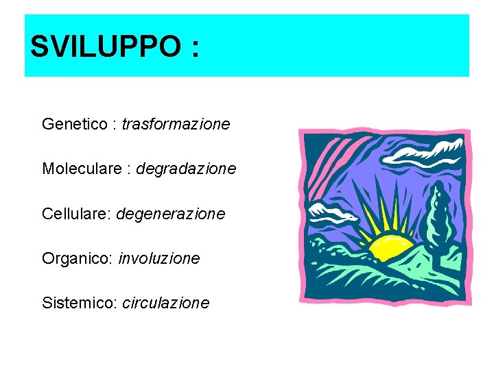 SVILUPPO : Genetico : trasformazione Moleculare : degradazione Cellulare: degenerazione Organico: involuzione Sistemico: circulazione SVILUPPO : Genetico : trasformazione Moleculare : degradazione Cellulare: degenerazione Organico: involuzione Sistemico: circulazione