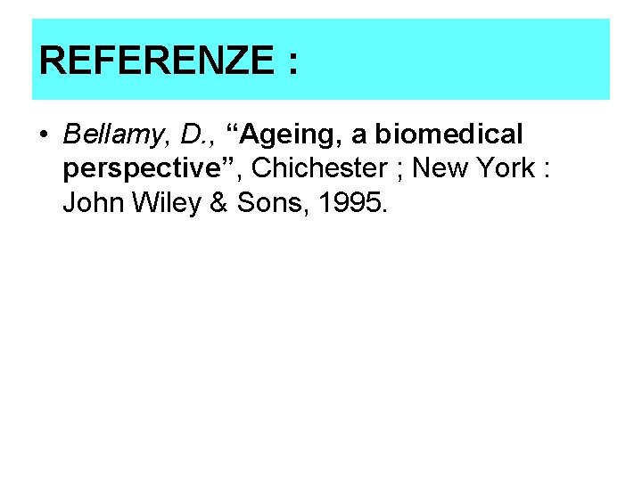 REFERENZE : • Bellamy, D. , “Ageing, a biomedical perspective”, Chichester ; New York REFERENZE : • Bellamy, D. , “Ageing, a biomedical perspective”, Chichester ; New York
