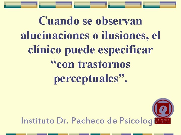 Cuando se observan alucinaciones o ilusiones, el clínico puede especificar “con trastornos perceptuales”. Instituto