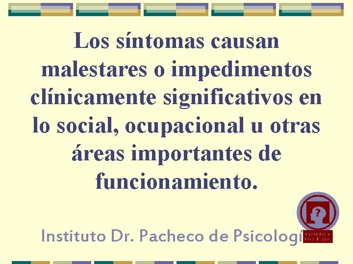 Los síntomas causan malestares o impedimentos clínicamente significativos en lo social, ocupacional u otras