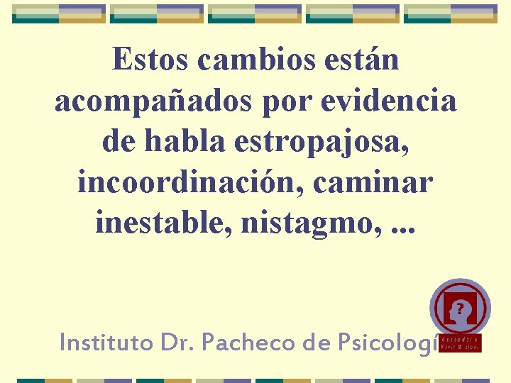 Estos cambios están acompañados por evidencia de habla estropajosa, incoordinación, caminar inestable, nistagmo, .