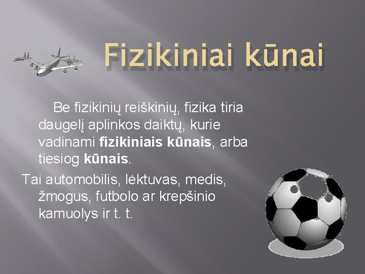 Fizikiniai kūnai Be fizikinių reiškinių, fizika tiria daugelį aplinkos daiktų, kurie vadinami fizikiniais kūnais,