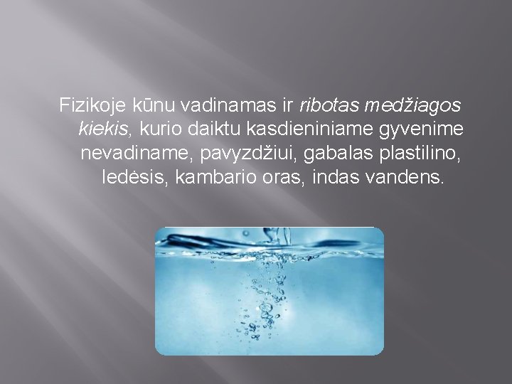 Fizikoje kūnu vadinamas ir ribotas medžiagos kiekis, kurio daiktu kasdieniniame gyvenime nevadiname, pavyzdžiui, gabalas Fizikoje kūnu vadinamas ir ribotas medžiagos kiekis, kurio daiktu kasdieniniame gyvenime nevadiname, pavyzdžiui, gabalas