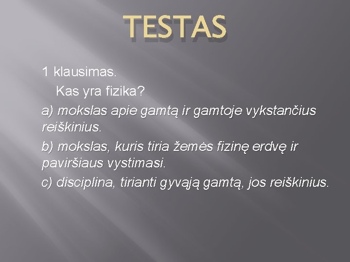 TESTAS 1 klausimas. Kas yra fizika? a) mokslas apie gamtą ir gamtoje vykstančius reiškinius.