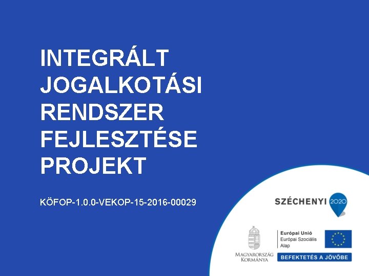 INTEGRÁLT JOGALKOTÁSI RENDSZER FEJLESZTÉSE PROJEKT KÖFOP-1. 0. 0 -VEKOP-15 -2016 -00029 