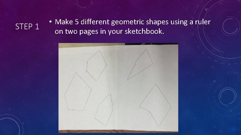 STEP 1 • Make 5 different geometric shapes using a ruler on two pages STEP 1 • Make 5 different geometric shapes using a ruler on two pages
