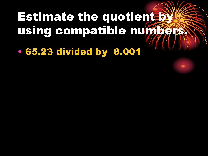 Estimate the quotient by using compatible numbers. • 65. 23 divided by 8. 001