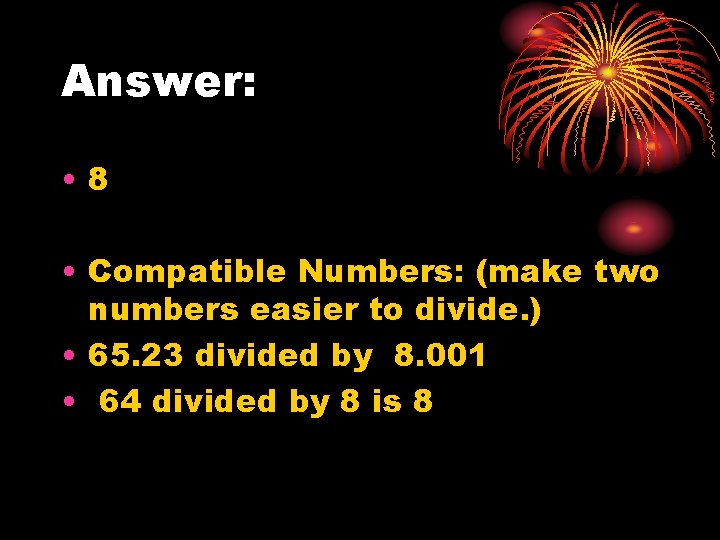 Answer: • 8 • Compatible Numbers: (make two numbers easier to divide. ) •