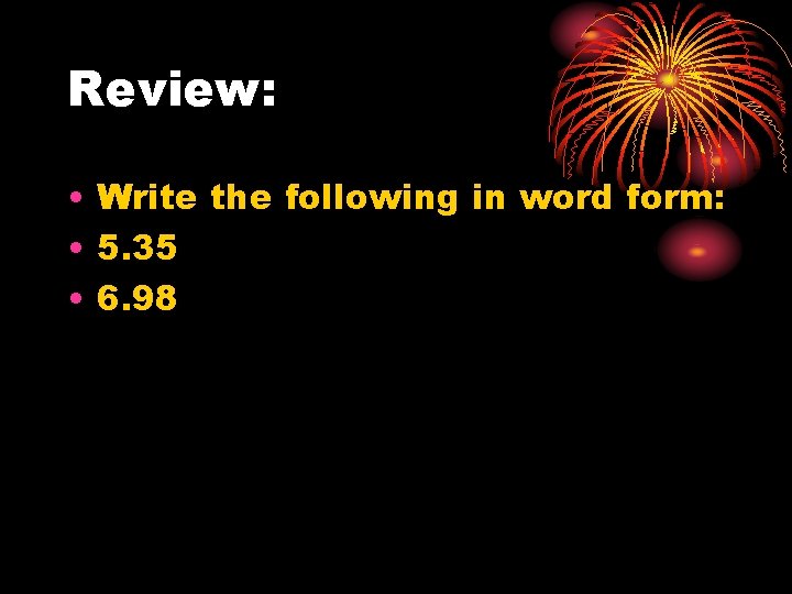 Review: • Write the following in word form: • 5. 35 • 6. 98