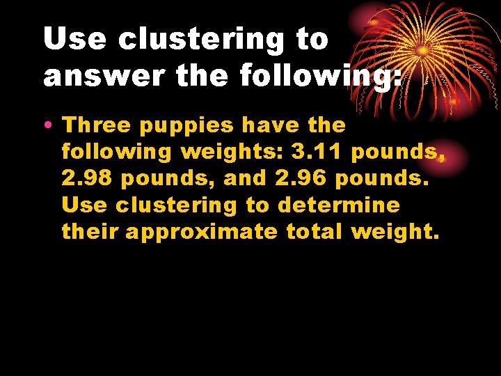 Use clustering to answer the following: • Three puppies have the following weights: 3.