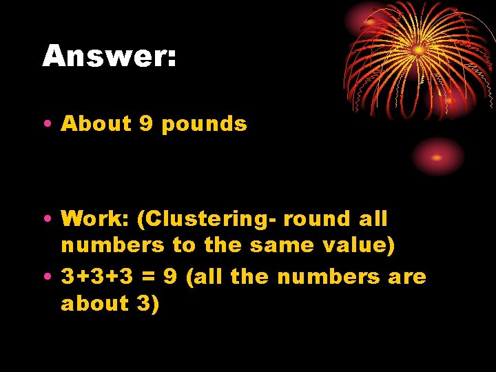 Answer: • About 9 pounds • Work: (Clustering- round all numbers to the same