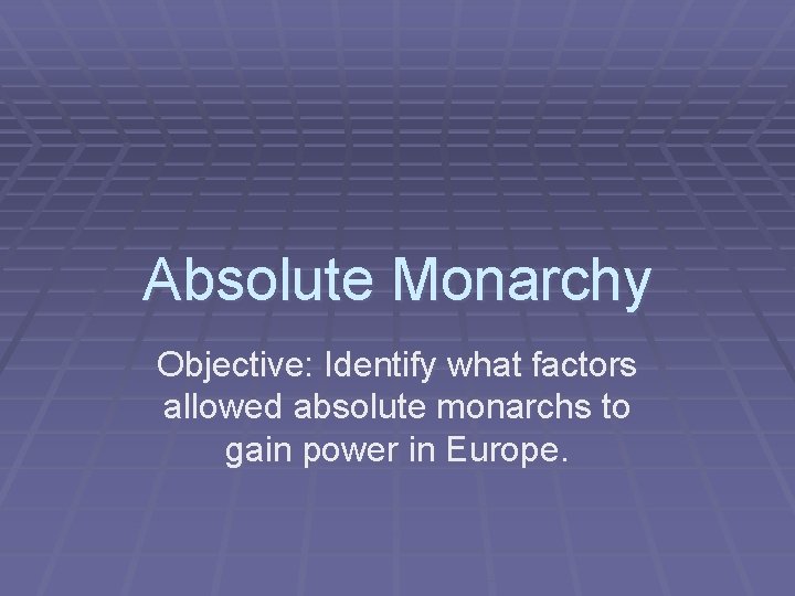 Absolute Monarchy Objective: Identify what factors allowed absolute monarchs to gain power in Europe.
