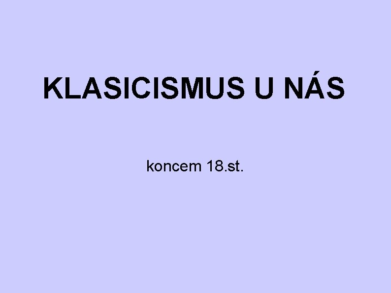 KLASICISMUS U NÁS koncem 18. st. KLASICISMUS U NÁS koncem 18. st.