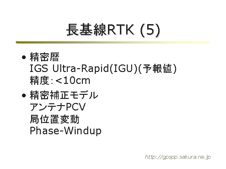 長基線RTK (5) • 精密暦 IGS Ultra-Rapid(IGU)(予報値) 精度：<10 cm • 精密補正モデル アンテナPCV 局位置変動 Phase-Windup http: