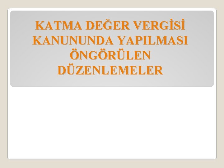 KATMA DEĞER VERGİSİ KANUNUNDA YAPILMASI ÖNGÖRÜLEN DÜZENLEMELER 