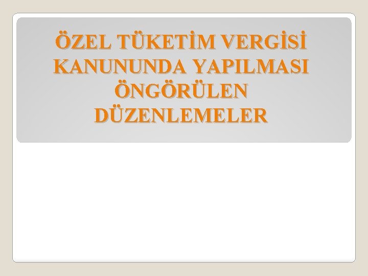 ÖZEL TÜKETİM VERGİSİ KANUNUNDA YAPILMASI ÖNGÖRÜLEN DÜZENLEMELER 