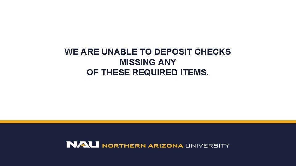WE ARE UNABLE TO DEPOSIT CHECKS MISSING ANY OF THESE REQUIRED ITEMS. 