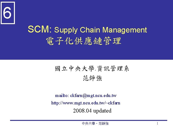 6 SCM: Supply Chain Management 電子化供應鏈管理 國立中央大學. 資訊管理系 范錚強 mailto: ckfarn@mgt. ncu. edu. tw