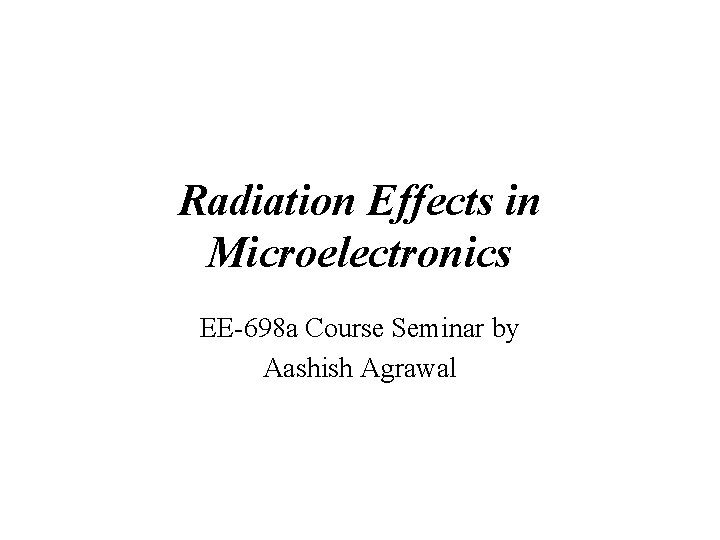 Radiation Effects in Microelectronics EE-698 a Course Seminar by Aashish Agrawal Radiation Effects in Microelectronics EE-698 a Course Seminar by Aashish Agrawal