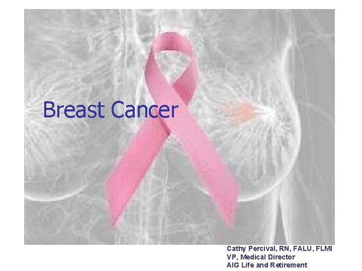 Breast Cancer Cathy Percival, RN, FALU, FLMI VP, Medical Director AIG Life and Retirement