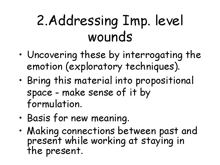 2. Addressing Imp. level wounds • Uncovering these by interrogating the emotion (exploratory techniques).