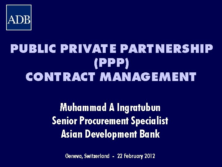 PUBLIC PRIVATE PARTNERSHIP (PPP) CONTRACT MANAGEMENT Muhammad A Ingratubun Senior Procurement Specialist Asian Development