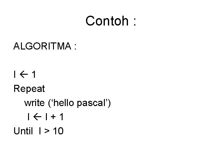 Contoh : ALGORITMA : I 1 Repeat write (‘hello pascal’) I I+1 Until I