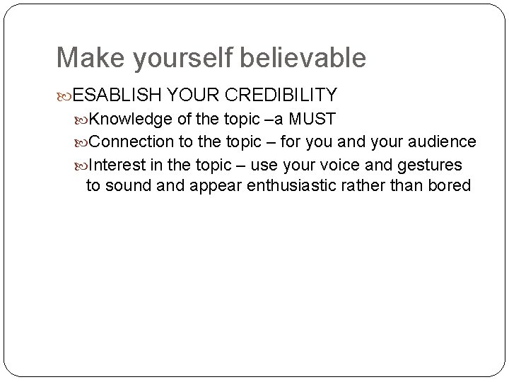 Make yourself believable ESABLISH YOUR CREDIBILITY Knowledge of the topic –a MUST Connection to