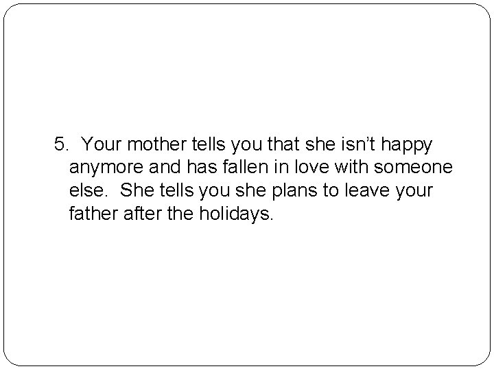 5. Your mother tells you that she isn’t happy anymore and has fallen in