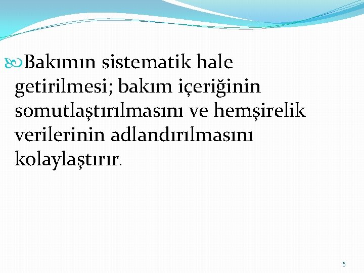  Bakımın sistematik hale getirilmesi; bakım içeriğinin somutlaştırılmasını ve hemşirelik verilerinin adlandırılmasını kolaylaştırır. 5