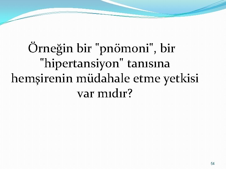 Örneğin bir "pnömoni", bir "hipertansiyon" tanısına hemşirenin müdahale etme yetkisi var mıdır? 54 